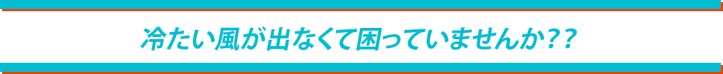冷たい風がでなくて困っていませんか?