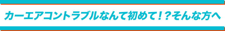 カーエアコントラブルなんて初めて！？そんな方へ